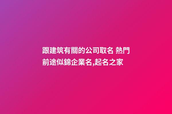 跟建筑有關的公司取名 熱門前途似錦企業名,起名之家-第1張-公司起名-玄機派